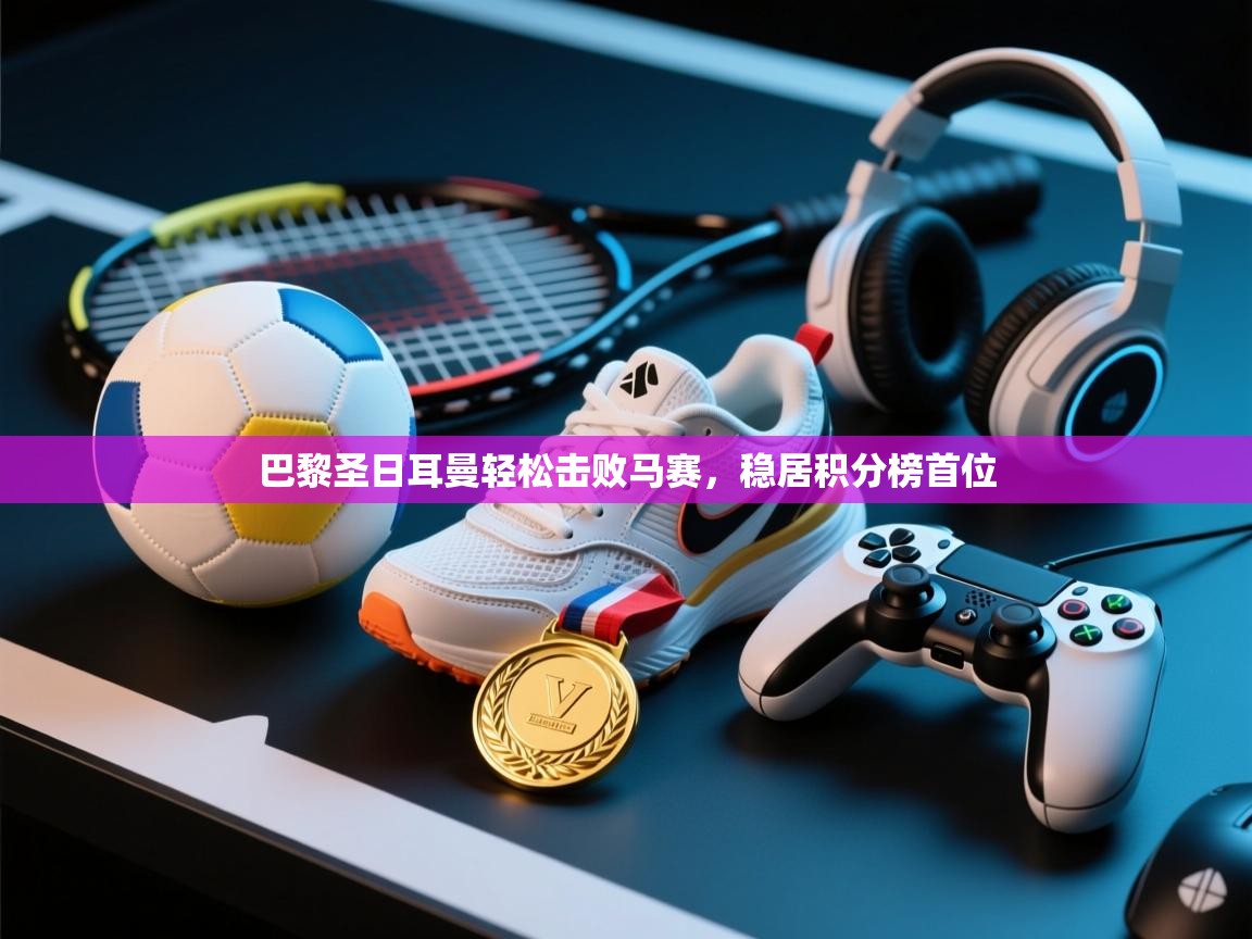 巴黎圣日耳曼轻松击败马赛，稳居积分榜首位  第2张